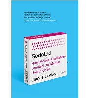 Sedated How Modern Capitalism Created our Mental Health Crisis by James Davies