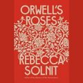 Orwell’s Roses by Rebecca Solnit e