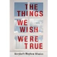 The Things We Wish Were True by Marybeth Mayhew Whalen